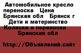 Автомобильное кресло переноска › Цена ­ 1 800 - Брянская обл., Брянск г. Дети и материнство » Коляски и переноски   . Брянская обл.